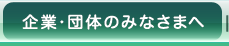 企業・団体のみなさまへ