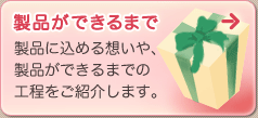 製品ができるまで　製品に込める想いや、製品ができるまでの工程をご紹介します。
